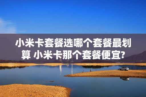 小米卡套餐选哪个套餐最划算 小米卡那个套餐便宜?