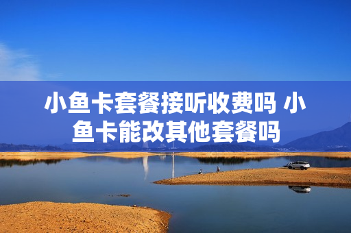 小鱼卡套餐接听收费吗 小鱼卡能改其他套餐吗