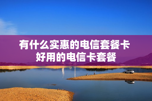 有什么实惠的电信套餐卡 好用的电信卡套餐