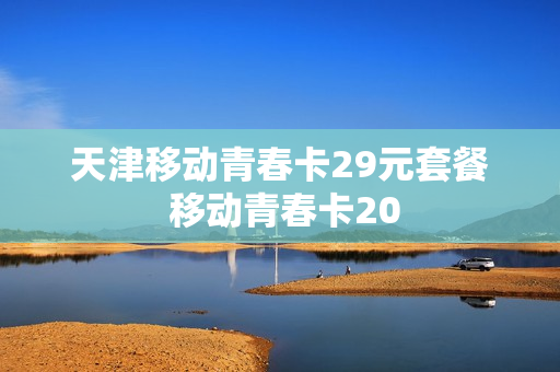 天津移动青春卡29元套餐 移动青春卡20