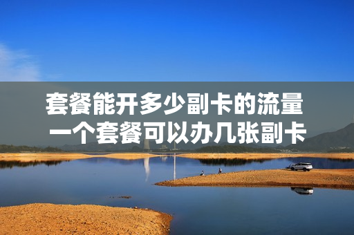 套餐能开多少副卡的流量 一个套餐可以办几张副卡