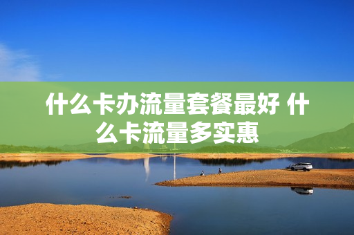 什么卡办流量套餐最好 什么卡流量多实惠