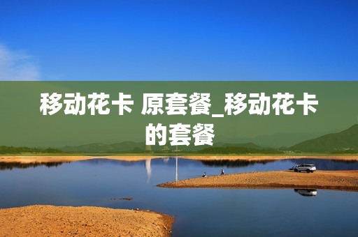 移动花卡 原套餐_移动花卡的套餐