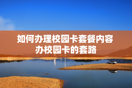 如何办理校园卡套餐内容 办校园卡的套路