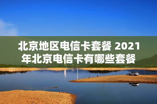 北京地区电信卡套餐 2021年北京电信卡有哪些套餐