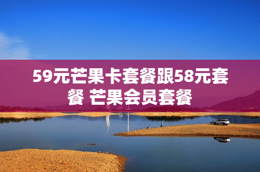 59元芒果卡套餐跟58元套餐 芒果会员套餐