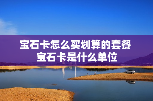 宝石卡怎么买划算的套餐 宝石卡是什么单位
