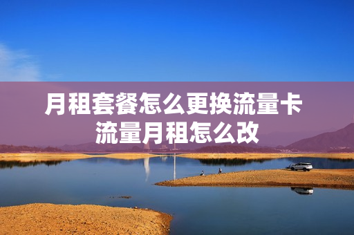 月租套餐怎么更换流量卡 流量月租怎么改
