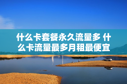 什么卡套餐永久流量多 什么卡流量最多月租最便宜