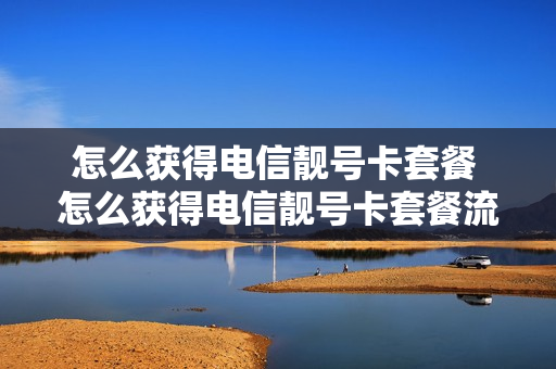 怎么获得电信靓号卡套餐 怎么获得电信靓号卡套餐流量