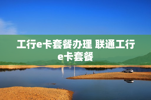 工行e卡套餐办理 联通工行e卡套餐