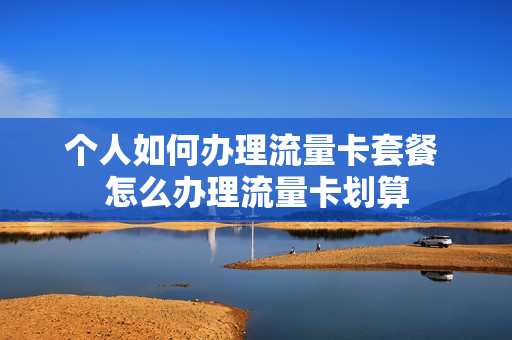 个人如何办理流量卡套餐 怎么办理流量卡划算