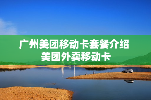 广州美团移动卡套餐介绍 美团外卖移动卡