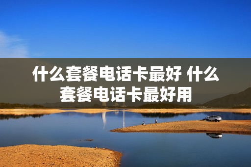 什么套餐电话卡最好 什么套餐电话卡最好用