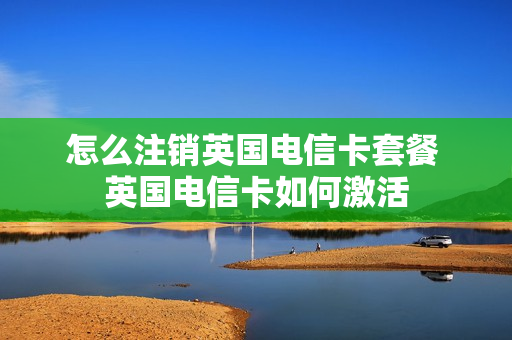 怎么注销英国电信卡套餐 英国电信卡如何激活