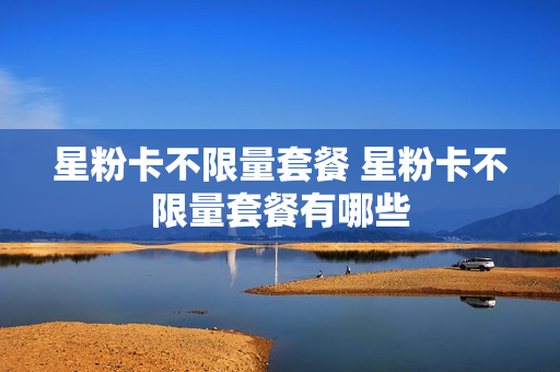 星粉卡不限量套餐 星粉卡不限量套餐有哪些