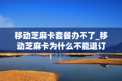 移动芝麻卡套餐办不了_移动芝麻卡为什么不能退订