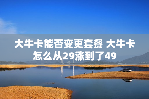 大牛卡能否变更套餐 大牛卡怎么从29涨到了49