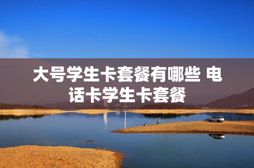 大号学生卡套餐有哪些 电话卡学生卡套餐