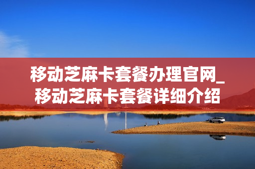 移动芝麻卡套餐办理官网_移动芝麻卡套餐详细介绍