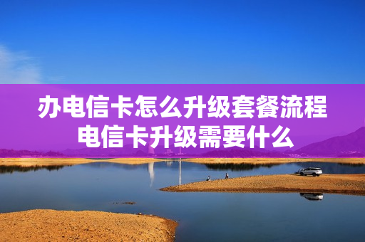 办电信卡怎么升级套餐流程 电信卡升级需要什么