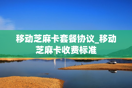移动芝麻卡套餐协议_移动芝麻卡收费标准