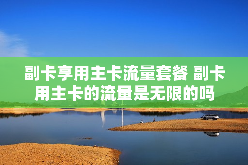 副卡享用主卡流量套餐 副卡用主卡的流量是无限的吗