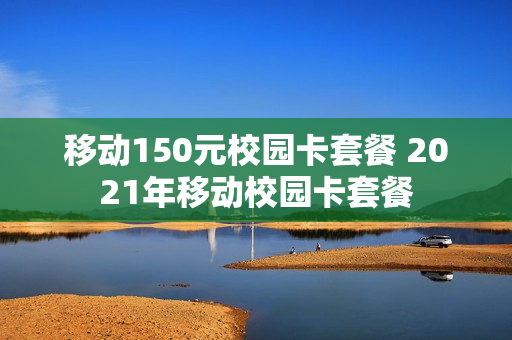 移动150元校园卡套餐 2021年移动校园卡套餐