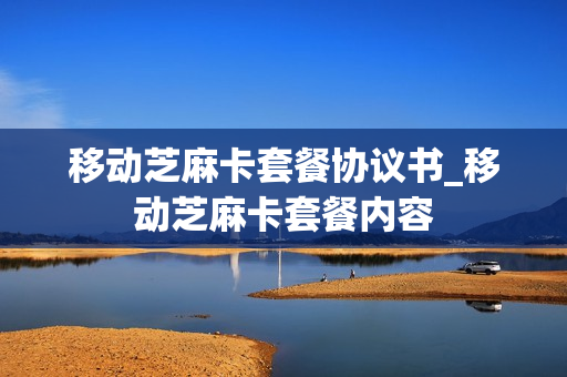 移动芝麻卡套餐协议书_移动芝麻卡套餐内容