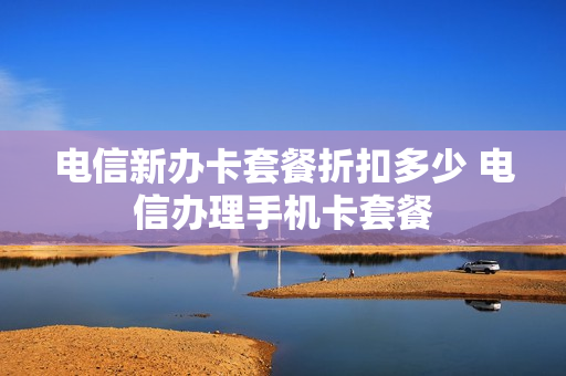 电信新办卡套餐折扣多少 电信办理手机卡套餐