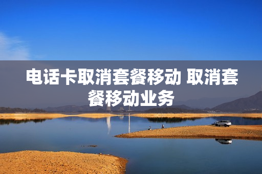 电话卡取消套餐移动 取消套餐移动业务