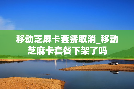 移动芝麻卡套餐取消_移动芝麻卡套餐下架了吗