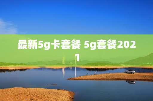最新5g卡套餐 5g套餐2021