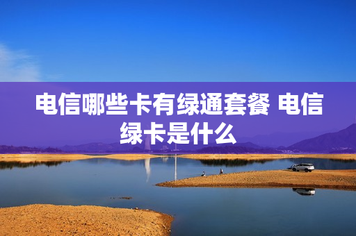 电信哪些卡有绿通套餐 电信绿卡是什么