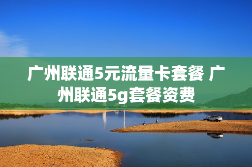 广州联通5元流量卡套餐 广州联通5g套餐资费