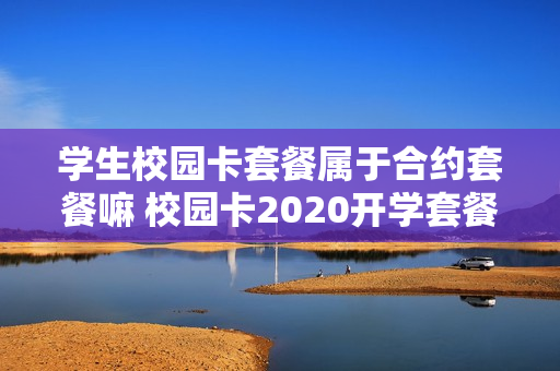 学生校园卡套餐属于合约套餐嘛 校园卡2020开学套餐