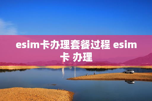 esim卡办理套餐过程 esim卡 办理