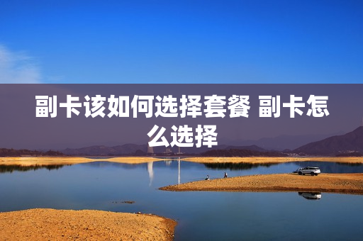 副卡该如何选择套餐 副卡怎么选择