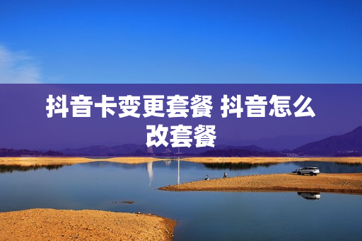 抖音卡变更套餐 抖音怎么改套餐