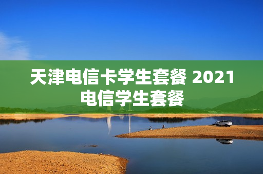 天津电信卡学生套餐 2021电信学生套餐