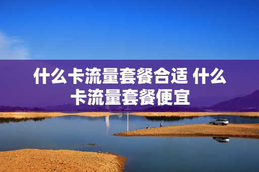 什么卡流量套餐合适 什么卡流量套餐便宜