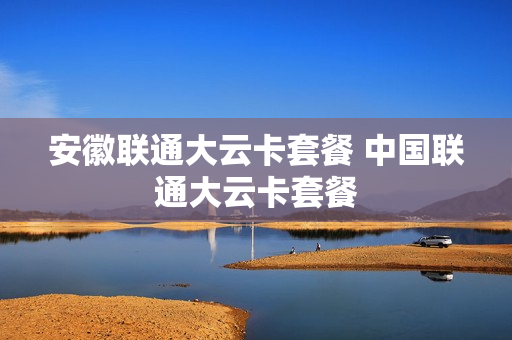 安徽联通大云卡套餐 中国联通大云卡套餐