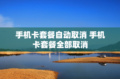 手机卡套餐自动取消 手机卡套餐全部取消