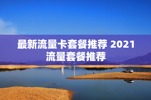 最新流量卡套餐推荐 2021流量套餐推荐