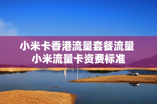 小米卡香港流量套餐流量 小米流量卡资费标准