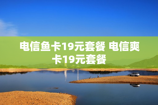 电信鱼卡19元套餐 电信爽卡19元套餐