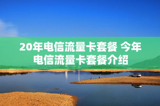 20年电信流量卡套餐 今年电信流量卡套餐介绍