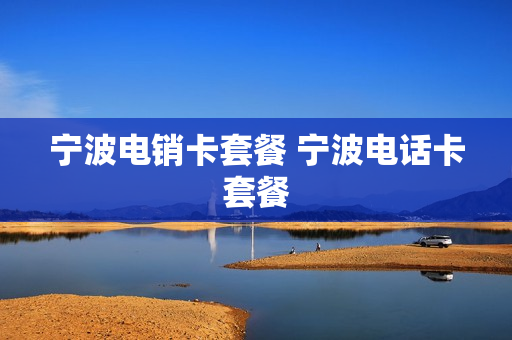 宁波电销卡套餐 宁波电话卡套餐