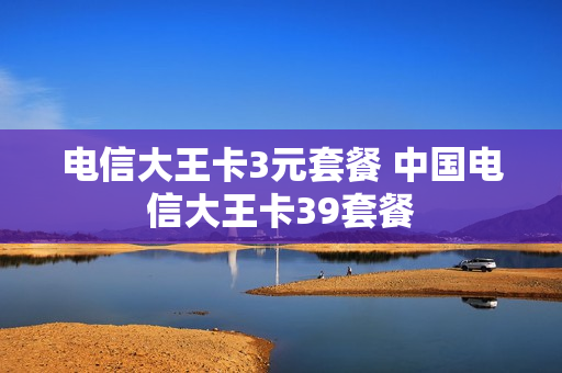 电信大王卡3元套餐 中国电信大王卡39套餐