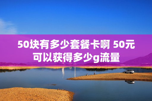 50块有多少套餐卡啊 50元可以获得多少g流量